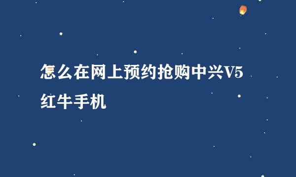 怎么在网上预约抢购中兴V5红牛手机