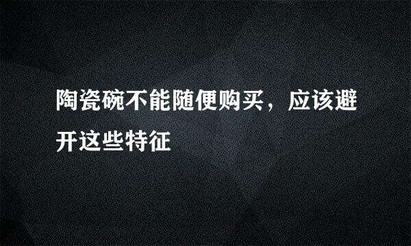 陶瓷碗不能随便购买，应该避开这些特征