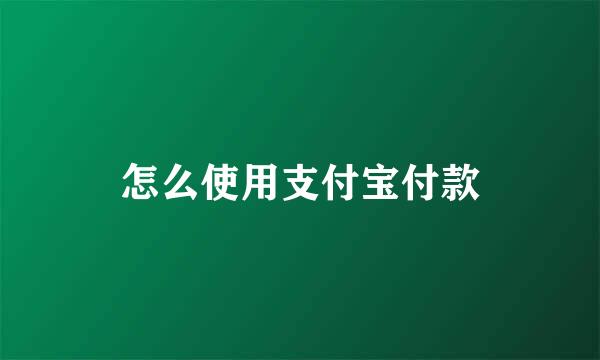 怎么使用支付宝付款