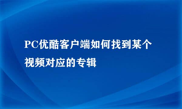 PC优酷客户端如何找到某个视频对应的专辑