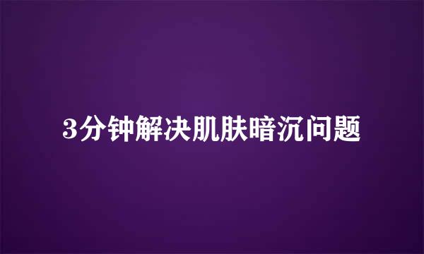 3分钟解决肌肤暗沉问题