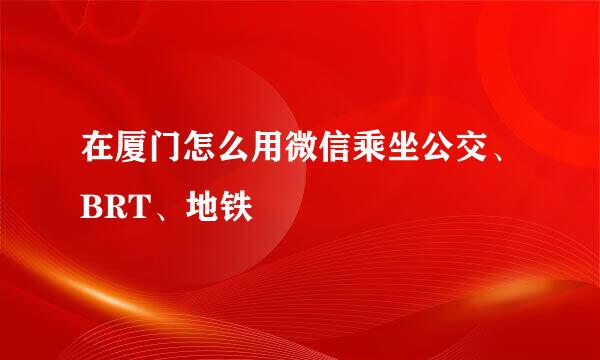 在厦门怎么用微信乘坐公交、BRT、地铁