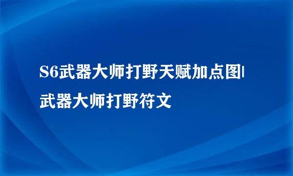 S6武器大师打野天赋加点图|武器大师打野符文