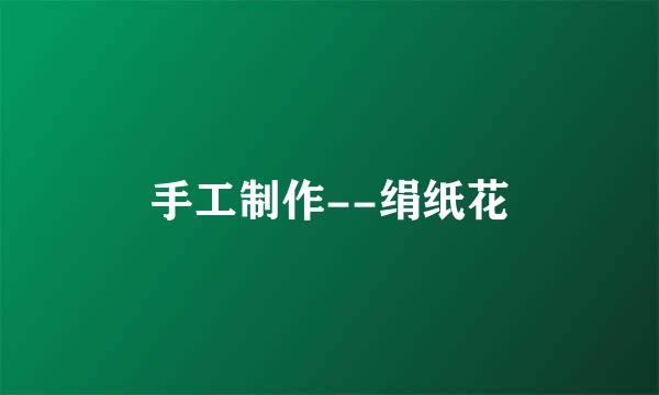 手工制作--绢纸花