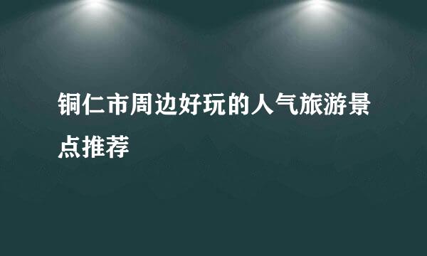铜仁市周边好玩的人气旅游景点推荐