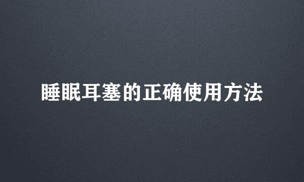 睡眠耳塞的正确使用方法