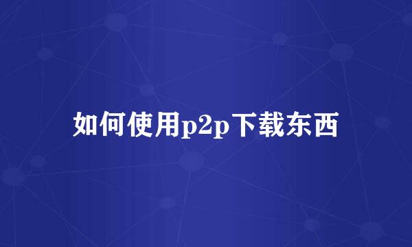 如何使用p2p下载东西