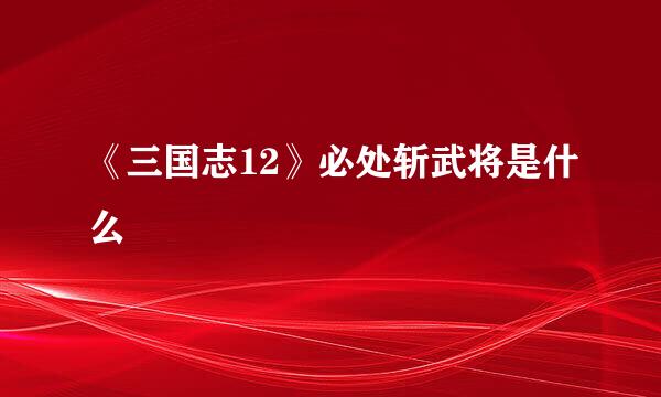 《三国志12》必处斩武将是什么