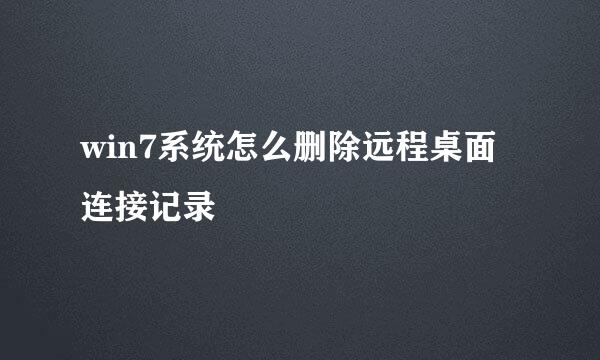 win7系统怎么删除远程桌面连接记录