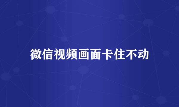 微信视频画面卡住不动