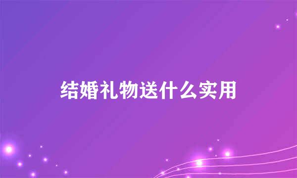 结婚礼物送什么实用