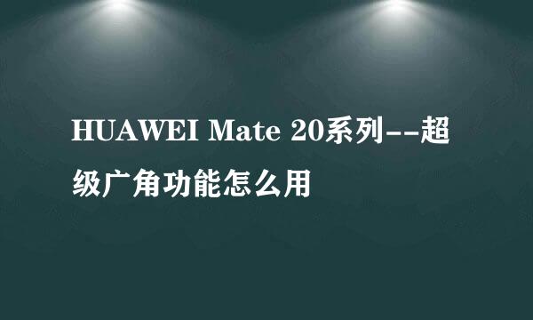 HUAWEI Mate 20系列--超级广角功能怎么用