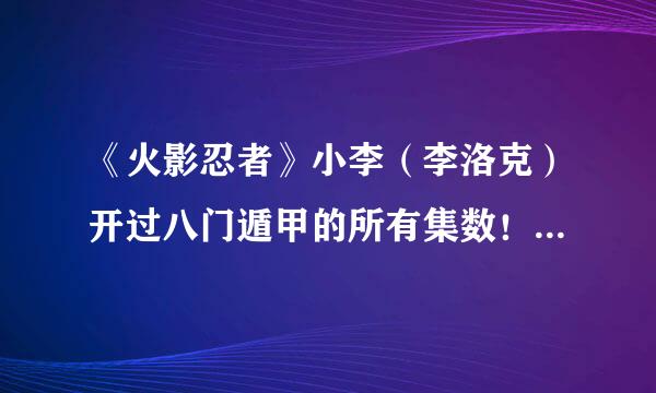《火影忍者》小李（李洛克）开过八门遁甲的所有集数！还有，我想问他开过六门吗
