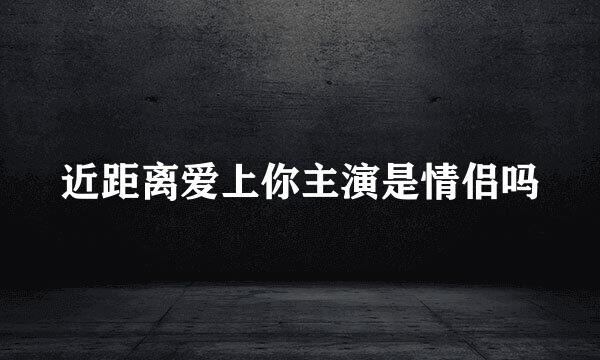 近距离爱上你主演是情侣吗