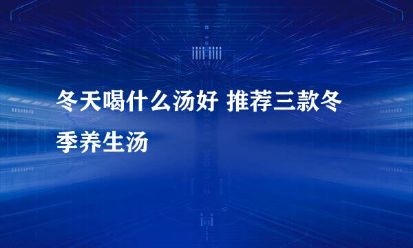 冬天喝什么汤好 推荐三款冬季养生汤