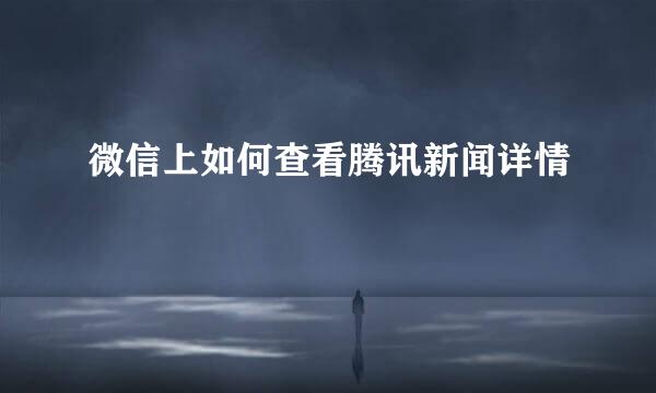 微信上如何查看腾讯新闻详情