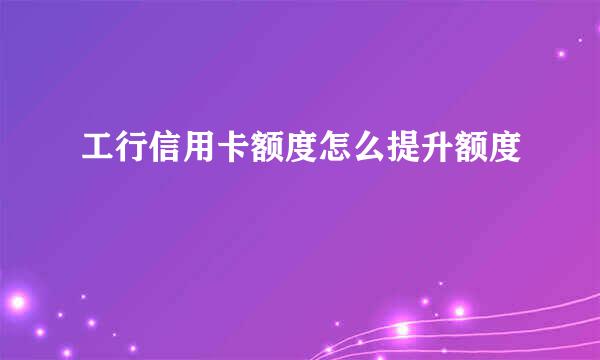 工行信用卡额度怎么提升额度