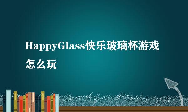 HappyGlass快乐玻璃杯游戏怎么玩