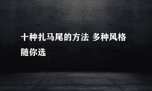 十种扎马尾的方法 多种风格随你选