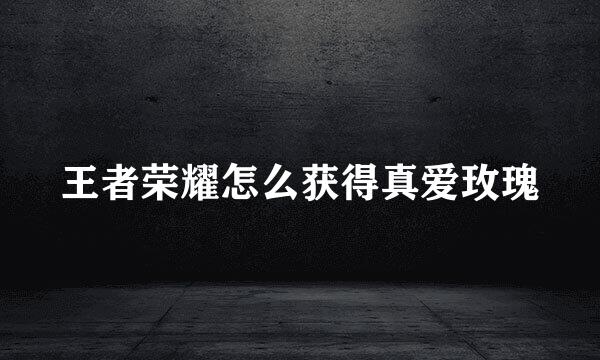 王者荣耀怎么获得真爱玫瑰