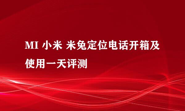 MI 小米 米兔定位电话开箱及使用一天评测