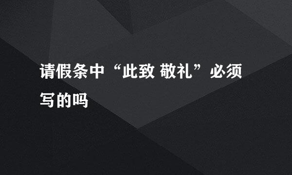 请假条中“此致 敬礼”必须写的吗