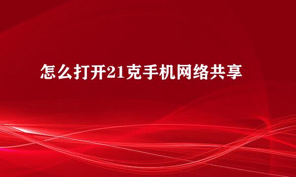 怎么打开21克手机网络共享