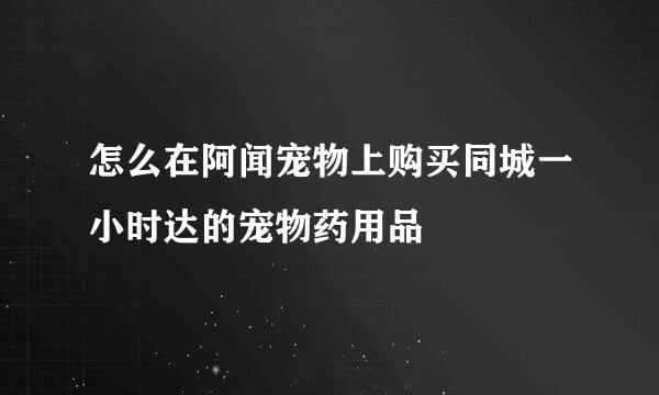 怎么在阿闻宠物上购买同城一小时达的宠物药用品