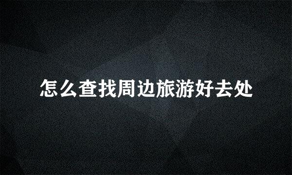 怎么查找周边旅游好去处
