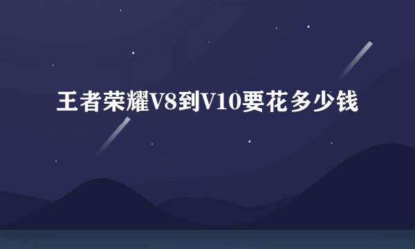 王者荣耀V8到V10要花多少钱