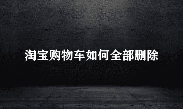 淘宝购物车如何全部删除