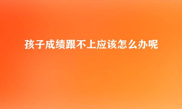 孩子成绩跟不上应该怎么办呢