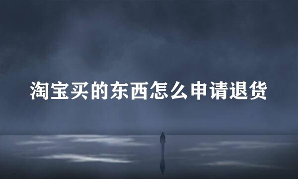 淘宝买的东西怎么申请退货