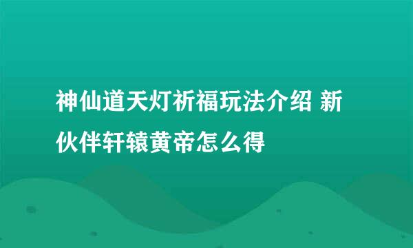 神仙道天灯祈福玩法介绍 新伙伴轩辕黄帝怎么得