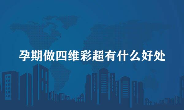 孕期做四维彩超有什么好处