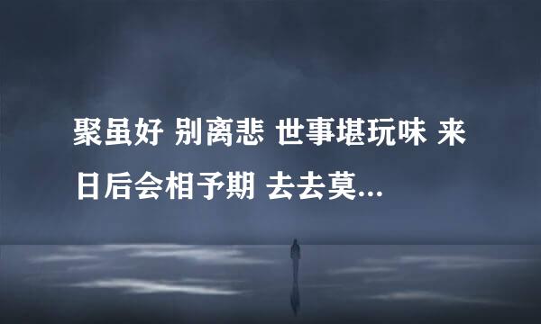 聚虽好 别离悲 世事堪玩味 来日后会相予期 去去莫迟疑 什么意思