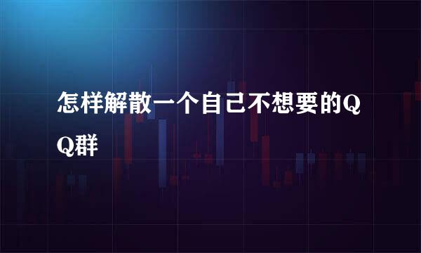 怎样解散一个自己不想要的QQ群