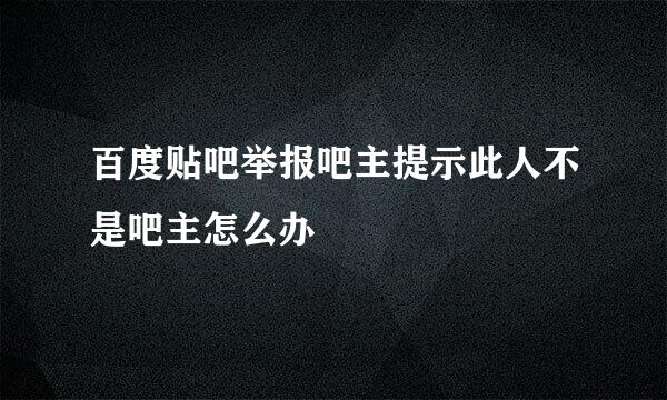 百度贴吧举报吧主提示此人不是吧主怎么办