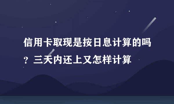 信用卡取现是按日息计算的吗？三天内还上又怎样计算