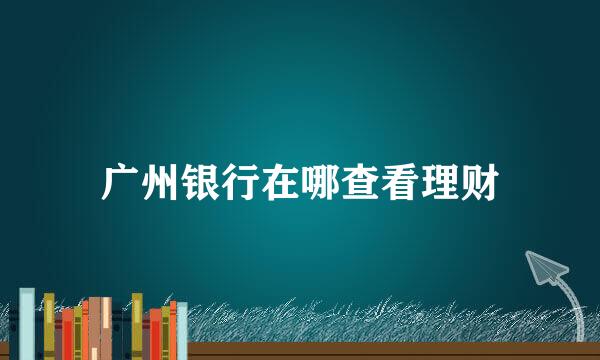 广州银行在哪查看理财
