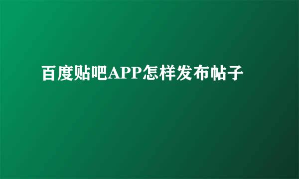 百度贴吧APP怎样发布帖子