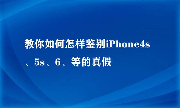 教你如何怎样鉴别iPhone4s、5s、6、等的真假