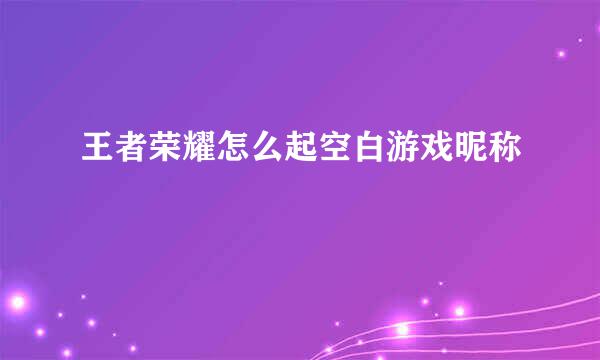 王者荣耀怎么起空白游戏昵称