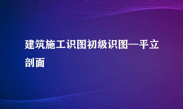 建筑施工识图初级识图—平立剖面
