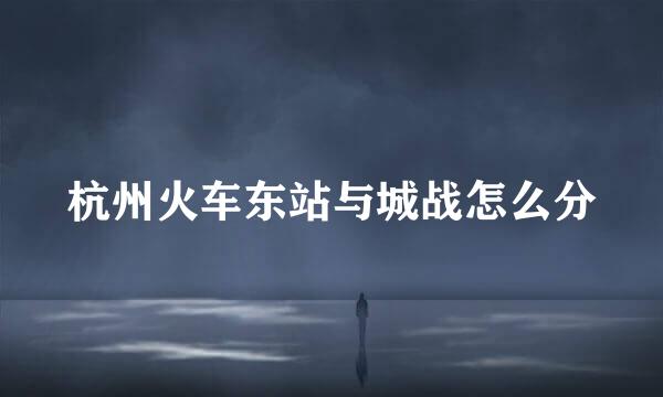 杭州火车东站与城战怎么分