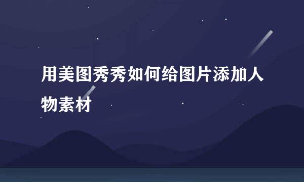 用美图秀秀如何给图片添加人物素材