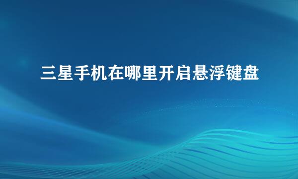 三星手机在哪里开启悬浮键盘